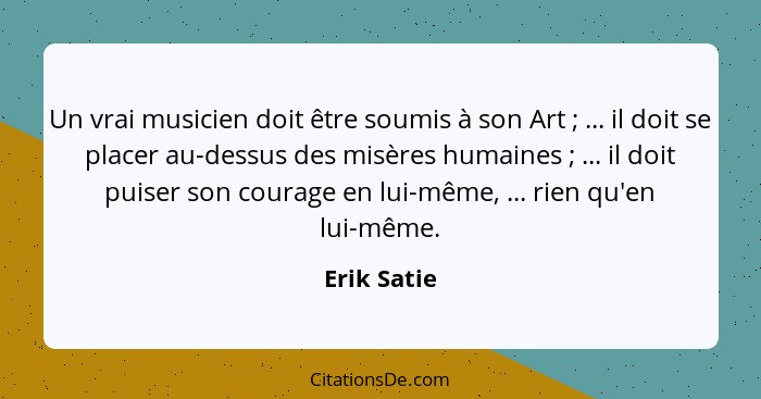 Un vrai musicien doit être soumis à son Art ; ... il doit se placer au-dessus des misères humaines ; ... il doit puiser son cou... - Erik Satie