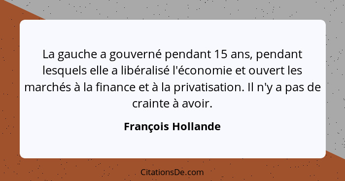 La gauche a gouverné pendant 15 ans, pendant lesquels elle a libéralisé l'économie et ouvert les marchés à la finance et à la priv... - François Hollande