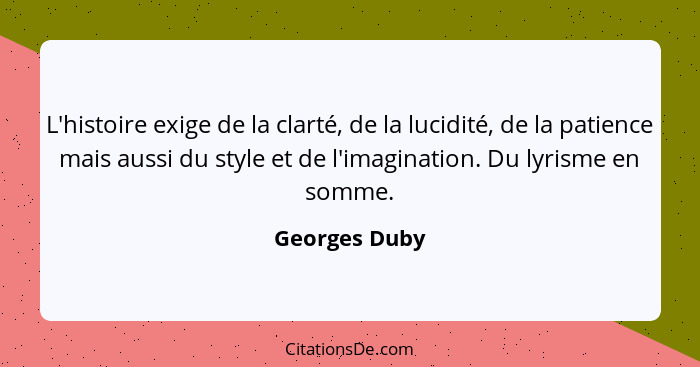 L'histoire exige de la clarté, de la lucidité, de la patience mais aussi du style et de l'imagination. Du lyrisme en somme.... - Georges Duby