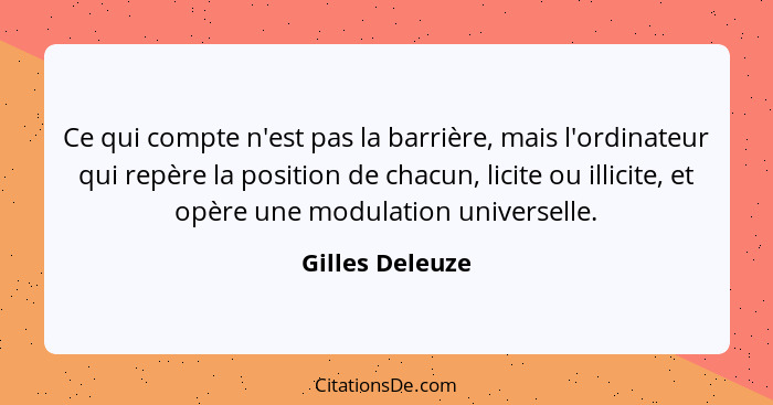 Ce qui compte n'est pas la barrière, mais l'ordinateur qui repère la position de chacun, licite ou illicite, et opère une modulation... - Gilles Deleuze