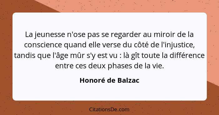 La jeunesse n'ose pas se regarder au miroir de la conscience quand elle verse du côté de l'injustice, tandis que l'âge mûr s'y est... - Honoré de Balzac