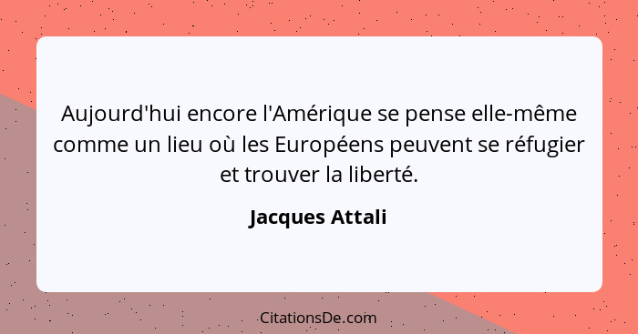 Aujourd'hui encore l'Amérique se pense elle-même comme un lieu où les Européens peuvent se réfugier et trouver la liberté.... - Jacques Attali