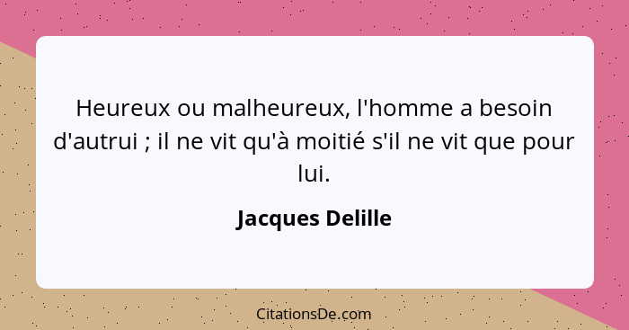 Heureux ou malheureux, l'homme a besoin d'autrui ; il ne vit qu'à moitié s'il ne vit que pour lui.... - Jacques Delille