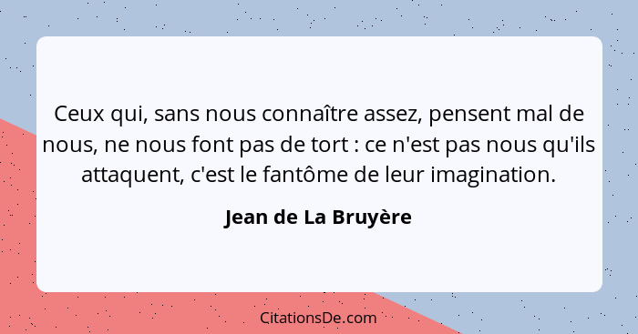 Ceux qui, sans nous connaître assez, pensent mal de nous, ne nous font pas de tort : ce n'est pas nous qu'ils attaquent, c'e... - Jean de La Bruyère