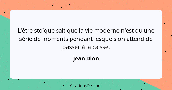 L'être stoïque sait que la vie moderne n'est qu'une série de moments pendant lesquels on attend de passer à la caisse.... - Jean Dion