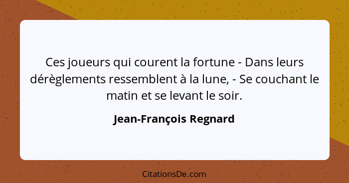 Ces joueurs qui courent la fortune - Dans leurs dérèglements ressemblent à la lune, - Se couchant le matin et se levant le soi... - Jean-François Regnard