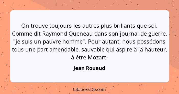 On trouve toujours les autres plus brillants que soi. Comme dit Raymond Queneau dans son journal de guerre, "je suis un pauvre homme". P... - Jean Rouaud