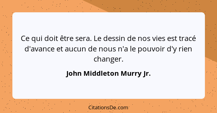 Ce qui doit être sera. Le dessin de nos vies est tracé d'avance et aucun de nous n'a le pouvoir d'y rien changer.... - John Middleton Murry Jr.