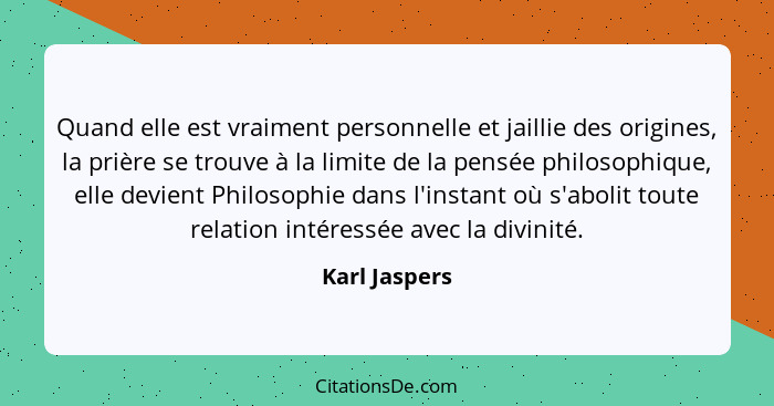 Quand elle est vraiment personnelle et jaillie des origines, la prière se trouve à la limite de la pensée philosophique, elle devient P... - Karl Jaspers