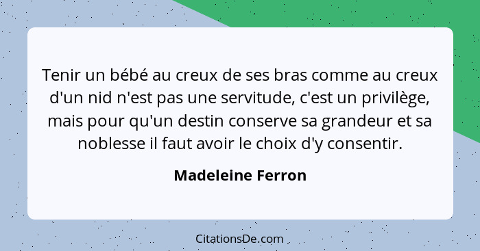 Tenir un bébé au creux de ses bras comme au creux d'un nid n'est pas une servitude, c'est un privilège, mais pour qu'un destin cons... - Madeleine Ferron