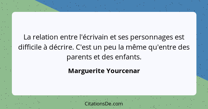 La relation entre l'écrivain et ses personnages est difficile à décrire. C'est un peu la même qu'entre des parents et des enfan... - Marguerite Yourcenar