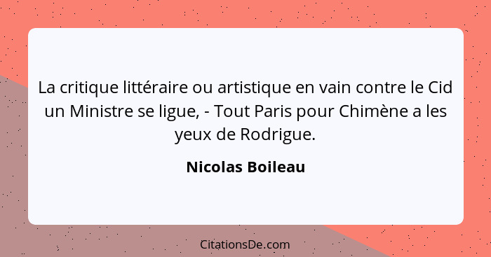 La critique littéraire ou artistique en vain contre le Cid un Ministre se ligue, - Tout Paris pour Chimène a les yeux de Rodrigue.... - Nicolas Boileau