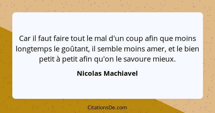 Car il faut faire tout le mal d'un coup afin que moins longtemps le goûtant, il semble moins amer, et le bien petit à petit afin q... - Nicolas Machiavel