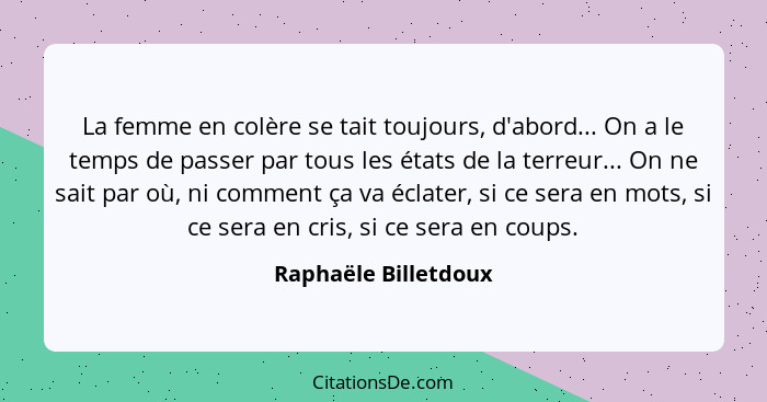 La femme en colère se tait toujours, d'abord... On a le temps de passer par tous les états de la terreur... On ne sait par où, n... - Raphaële Billetdoux