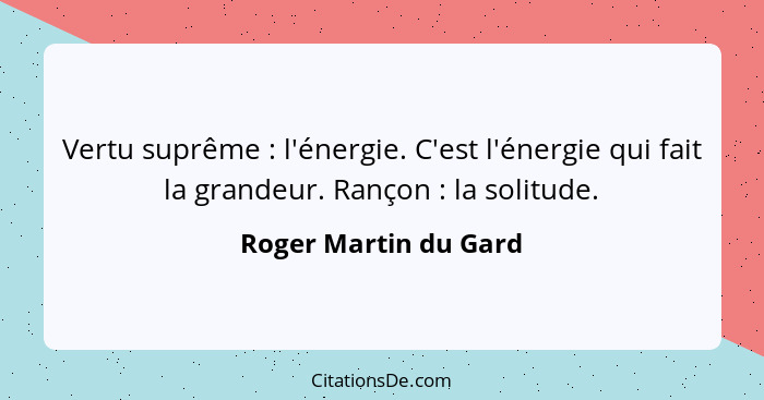 Vertu suprême : l'énergie. C'est l'énergie qui fait la grandeur. Rançon : la solitude.... - Roger Martin du Gard