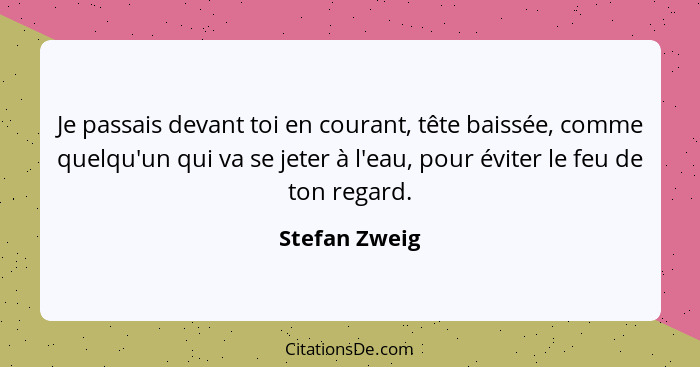 Je passais devant toi en courant, tête baissée, comme quelqu'un qui va se jeter à l'eau, pour éviter le feu de ton regard.... - Stefan Zweig