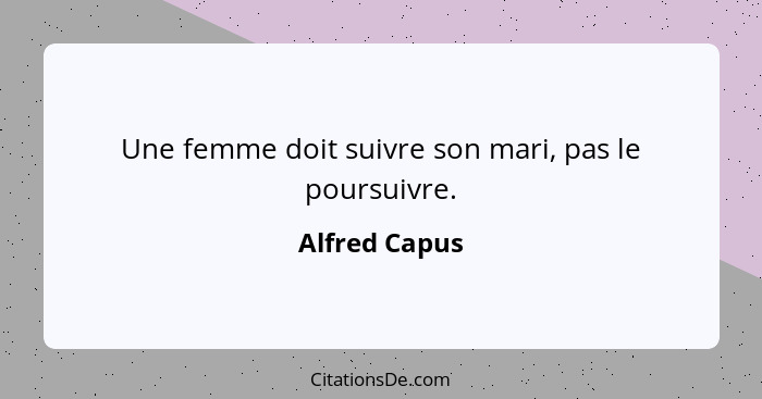 Une femme doit suivre son mari, pas le poursuivre.... - Alfred Capus