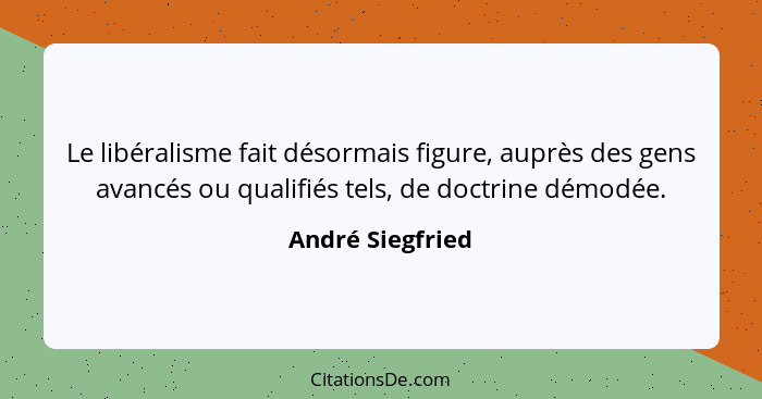 Le libéralisme fait désormais figure, auprès des gens avancés ou qualifiés tels, de doctrine démodée.... - André Siegfried