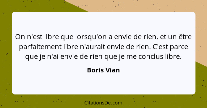 On n'est libre que lorsqu'on a envie de rien, et un être parfaitement libre n'aurait envie de rien. C'est parce que je n'ai envie de rien... - Boris Vian