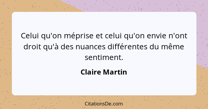 Celui qu'on méprise et celui qu'on envie n'ont droit qu'à des nuances différentes du même sentiment.... - Claire Martin