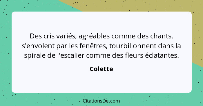 Des cris variés, agréables comme des chants, s'envolent par les fenêtres, tourbillonnent dans la spirale de l'escalier comme des fleurs écla... - Colette