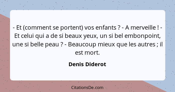 - Et (comment se portent) vos enfants ? - A merveille ! - Et celui qui a de si beaux yeux, un si bel embonpoint, une si bell... - Denis Diderot