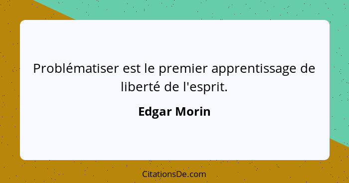 Problématiser est le premier apprentissage de liberté de l'esprit.... - Edgar Morin