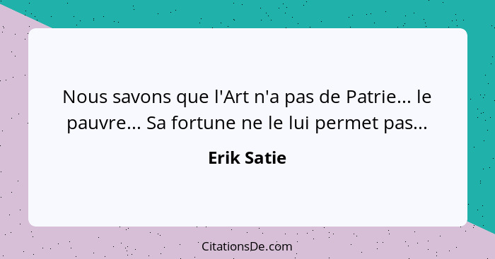 Nous savons que l'Art n'a pas de Patrie... le pauvre... Sa fortune ne le lui permet pas...... - Erik Satie