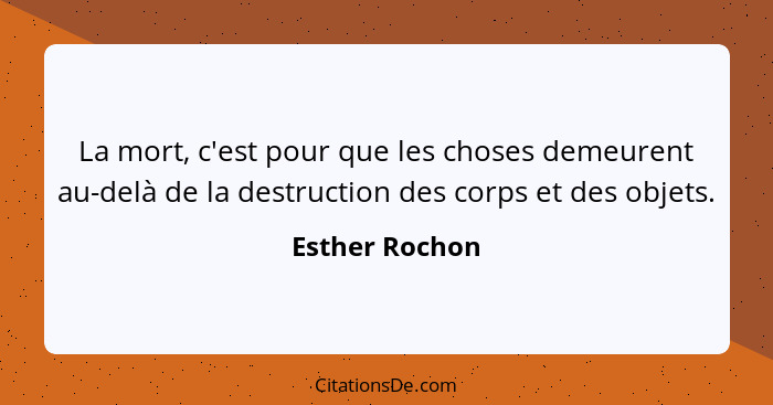 La mort, c'est pour que les choses demeurent au-delà de la destruction des corps et des objets.... - Esther Rochon