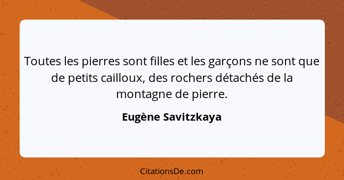 Toutes les pierres sont filles et les garçons ne sont que de petits cailloux, des rochers détachés de la montagne de pierre.... - Eugène Savitzkaya