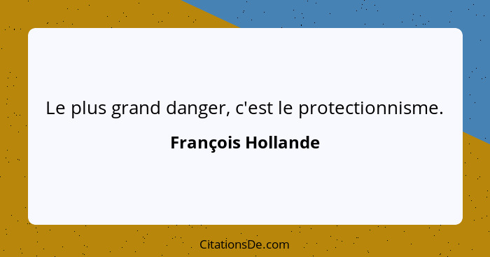 Le plus grand danger, c'est le protectionnisme.... - François Hollande