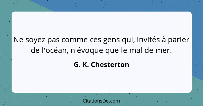 Ne soyez pas comme ces gens qui, invités à parler de l'océan, n'évoque que le mal de mer.... - G. K. Chesterton