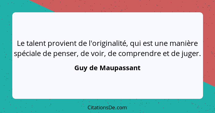 Le talent provient de l'originalité, qui est une manière spéciale de penser, de voir, de comprendre et de juger.... - Guy de Maupassant