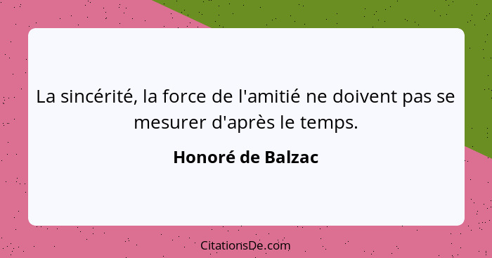 La sincérité, la force de l'amitié ne doivent pas se mesurer d'après le temps.... - Honoré de Balzac