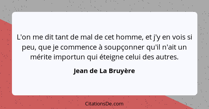 L'on me dit tant de mal de cet homme, et j'y en vois si peu, que je commence à soupçonner qu'il n'ait un mérite importun qui étei... - Jean de La Bruyère