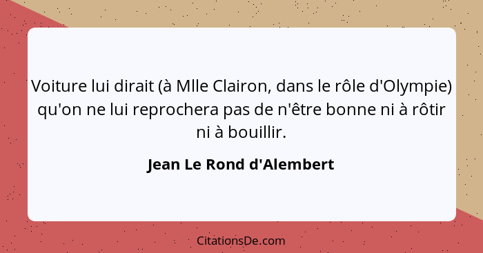 Voiture lui dirait (à Mlle Clairon, dans le rôle d'Olympie) qu'on ne lui reprochera pas de n'être bonne ni à rôtir ni à... - Jean Le Rond d'Alembert