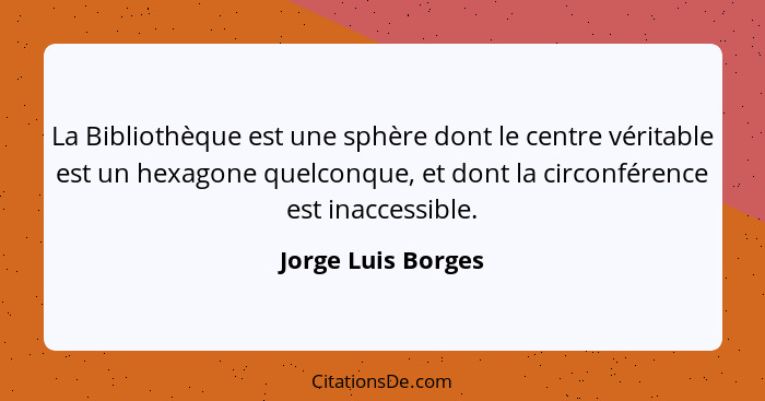 La Bibliothèque est une sphère dont le centre véritable est un hexagone quelconque, et dont la circonférence est inaccessible.... - Jorge Luis Borges