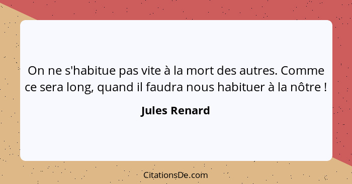 On ne s'habitue pas vite à la mort des autres. Comme ce sera long, quand il faudra nous habituer à la nôtre !... - Jules Renard