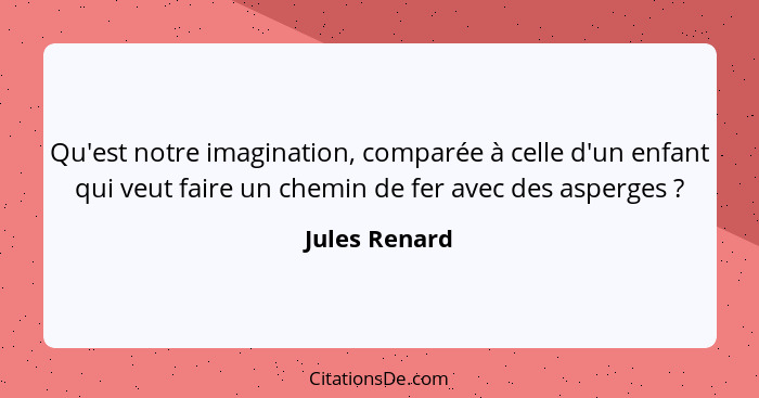 Qu'est notre imagination, comparée à celle d'un enfant qui veut faire un chemin de fer avec des asperges ?... - Jules Renard