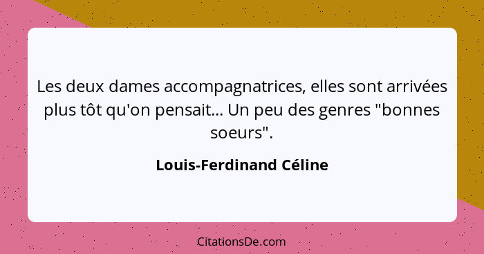 Les deux dames accompagnatrices, elles sont arrivées plus tôt qu'on pensait... Un peu des genres "bonnes soeurs".... - Louis-Ferdinand Céline