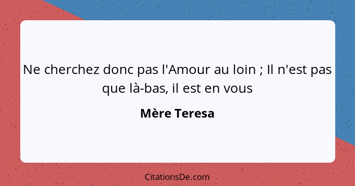 Ne cherchez donc pas l'Amour au loin ; Il n'est pas que là-bas, il est en vous... - Mère Teresa