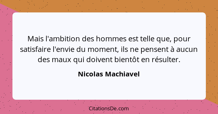 Mais l'ambition des hommes est telle que, pour satisfaire l'envie du moment, ils ne pensent à aucun des maux qui doivent bientôt e... - Nicolas Machiavel