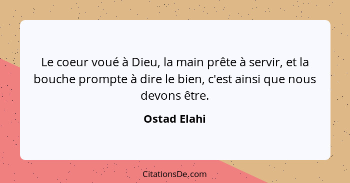 Le coeur voué à Dieu, la main prête à servir, et la bouche prompte à dire le bien, c'est ainsi que nous devons être.... - Ostad Elahi