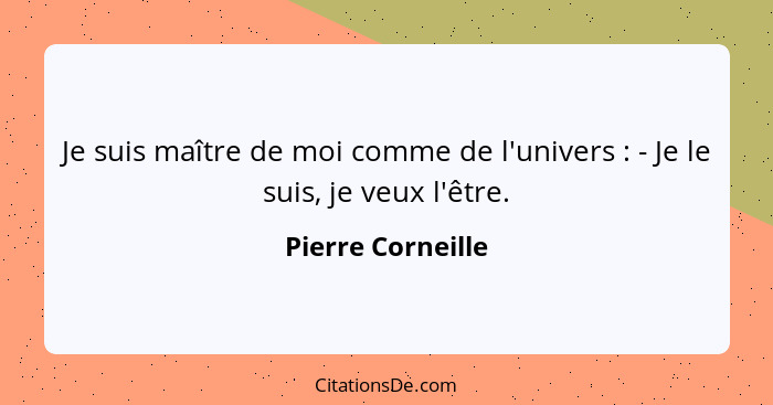 Je suis maître de moi comme de l'univers : - Je le suis, je veux l'être.... - Pierre Corneille