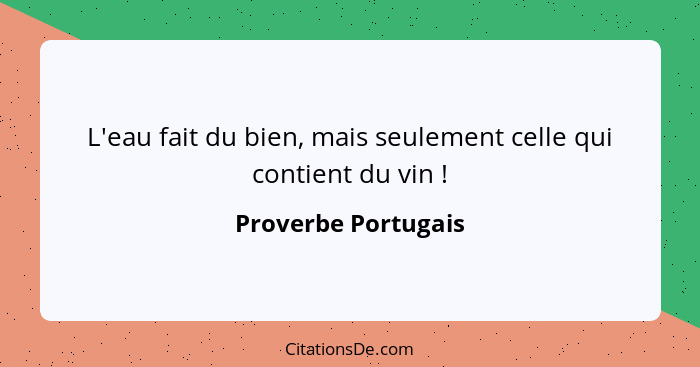 L'eau fait du bien, mais seulement celle qui contient du vin !... - Proverbe Portugais