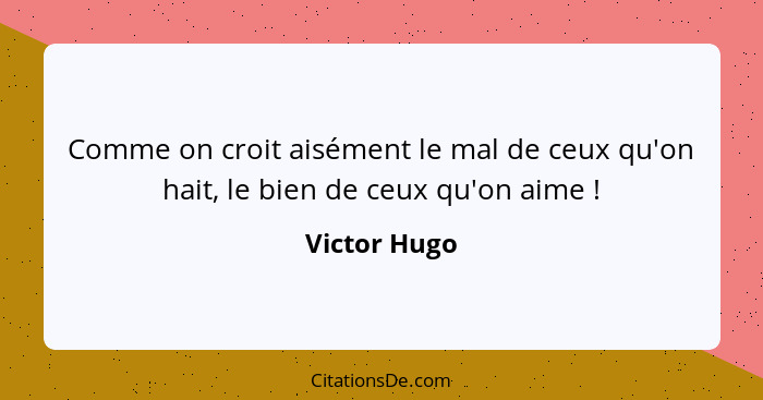 Comme on croit aisément le mal de ceux qu'on hait, le bien de ceux qu'on aime !... - Victor Hugo