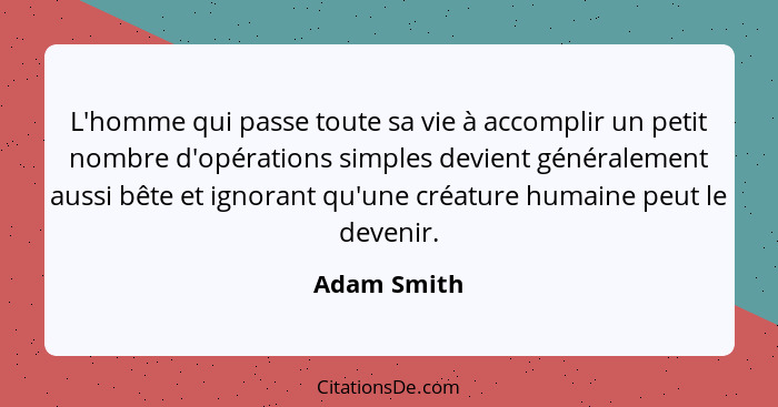 L'homme qui passe toute sa vie à accomplir un petit nombre d'opérations simples devient généralement aussi bête et ignorant qu'une créatu... - Adam Smith