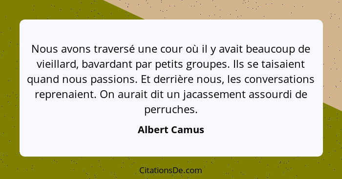 Nous avons traversé une cour où il y avait beaucoup de vieillard, bavardant par petits groupes. Ils se taisaient quand nous passions. E... - Albert Camus