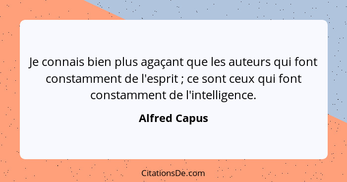 Je connais bien plus agaçant que les auteurs qui font constamment de l'esprit ; ce sont ceux qui font constamment de l'intelligenc... - Alfred Capus