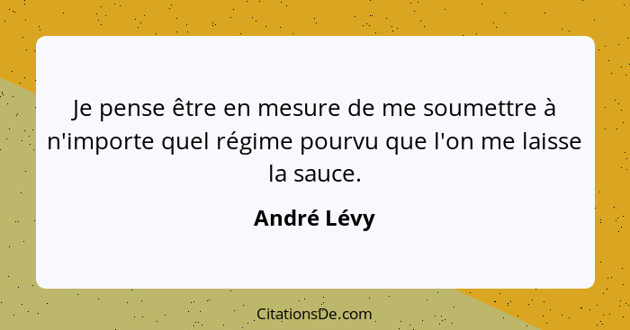 Je pense être en mesure de me soumettre à n'importe quel régime pourvu que l'on me laisse la sauce.... - André Lévy